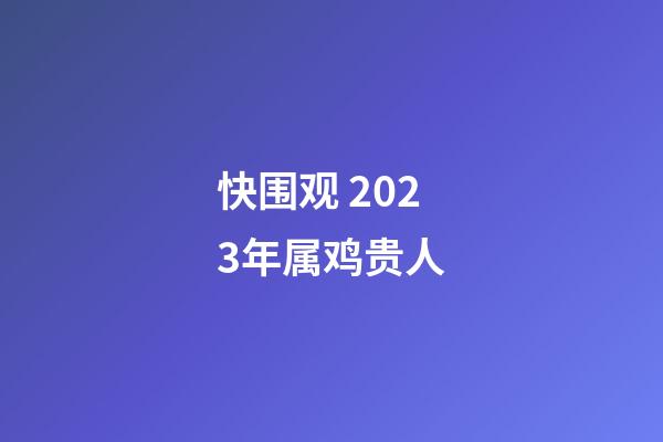 快围观 2023年属鸡贵人